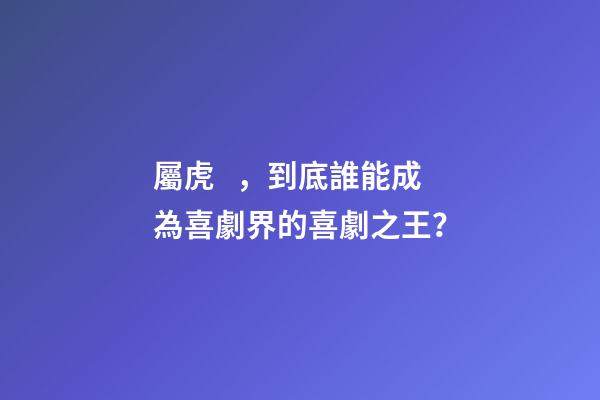 屬虎，到底誰能成為喜劇界的喜劇之王？